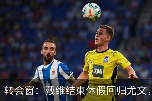 转会窗：戴维结束休假回归尤文，奥蓬达350万欧元租借加盟里昂